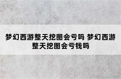 梦幻西游整天挖图会亏吗 梦幻西游整天挖图会亏钱吗